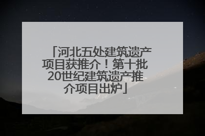 河北五处建筑遗产项目获推介！第十批20世纪建筑遗产推介项目出炉