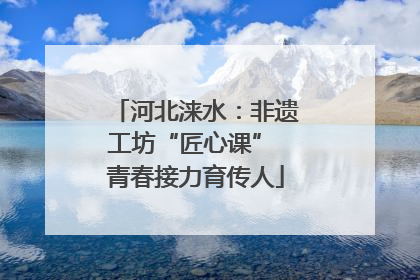 河北涞水：非遗工坊“匠心课” 青春接力育传人