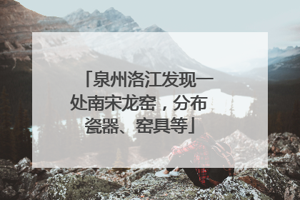 泉州洛江发现一处南宋龙窑，分布瓷器、窑具等
