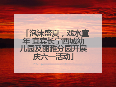 泡沫盛夏，戏水童年 宜宾长宁西城幼儿园及丽雅分园开展庆六一活动