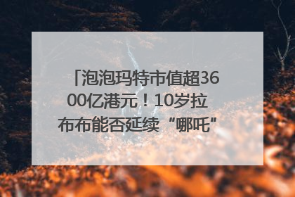 泡泡玛特市值超3600亿港元！10岁拉布布能否延续“哪吒”神话？｜热财经