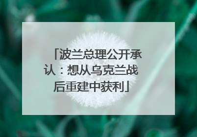 波兰总理公开承认：想从乌克兰战后重建中获利