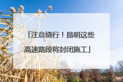 注意绕行！昆明这些高速路段将封闭施工
