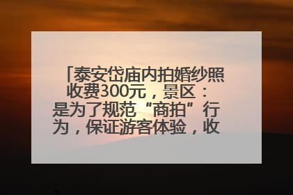 泰安岱庙内拍婚纱照收费300元，景区：是为了规范“商拍”行为，保证游客体验，收取费用全部上交国库