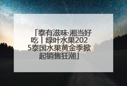 泰有滋味·湘当好吃丨绿叶水果2025泰国水果黄金季掀起销售狂潮