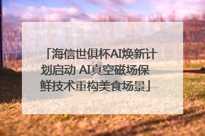 海信世俱杯AI焕新计划启动 AI真空磁场保鲜技术重构美食场景