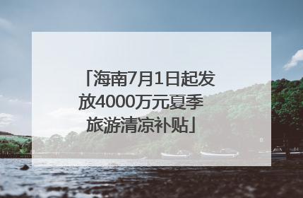 海南7月1日起发放4000万元夏季旅游清凉补贴