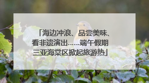 海边冲浪、品尝美味、看非遗演出……端午假期三亚海棠区掀起旅游热