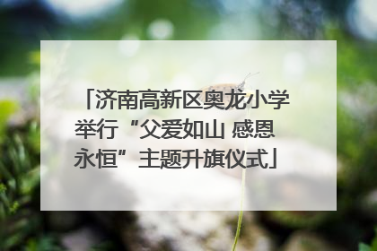 济南高新区奥龙小学举行“父爱如山 感恩永恒”主题升旗仪式