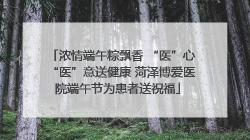 浓情端午粽飘香 “医”心“医”意送健康 菏泽博爱医院端午节为患者送祝福