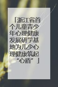 浙江省首个儿童青少年心理健康发展研学基地为儿少心理健康筑起“心盾”