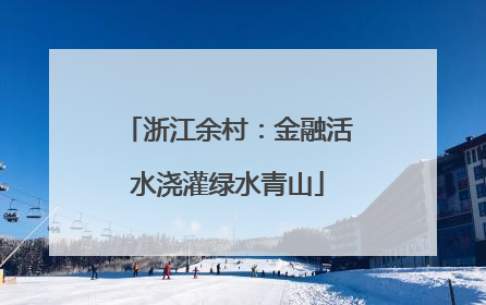 浙江余村：金融活水浇灌绿水青山
