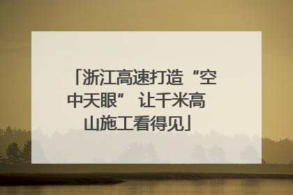 浙江高速打造“空中天眼” 让千米高山施工看得见