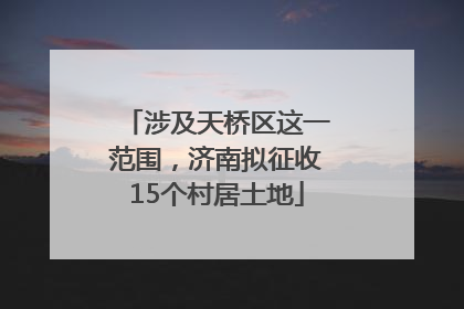 涉及天桥区这一范围，济南拟征收15个村居土地