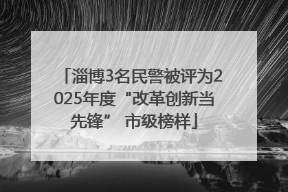 淄博3名民警被评为2025年度“改革创新当先锋” 市级榜样