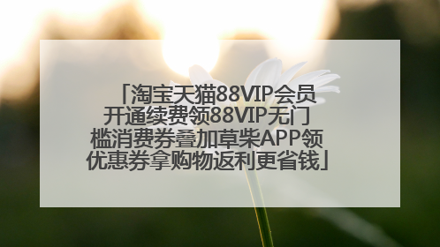 淘宝天猫88VIP会员开通续费领88VIP无门槛消费券叠加草柴APP领优惠券拿购物返利更省钱