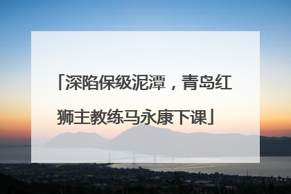 深陷保级泥潭，青岛红狮主教练马永康下课