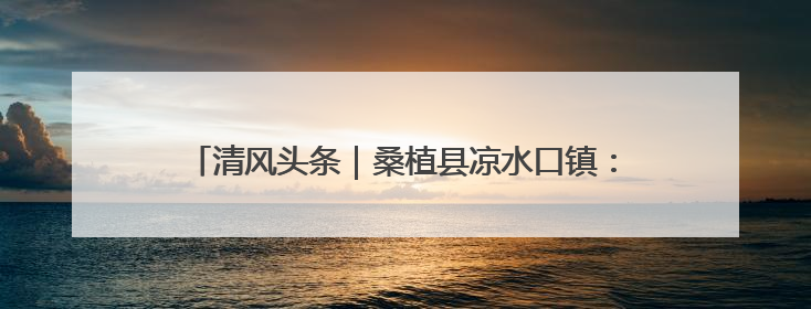 清风头条｜桑植县凉水口镇：强化警示教育 构筑廉洁防线