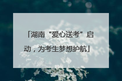 湖南“爱心送考”启动，为考生梦想护航