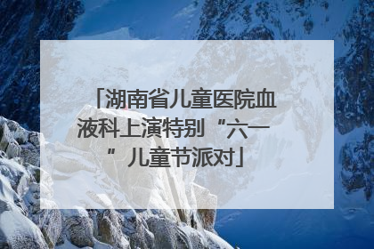 湖南省儿童医院血液科上演特别“六一”儿童节派对