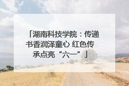 湖南科技学院：传递书香润泽童心 红色传承点亮“六一”