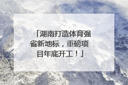 湖南打造体育强省新地标，重磅项目年底开工！