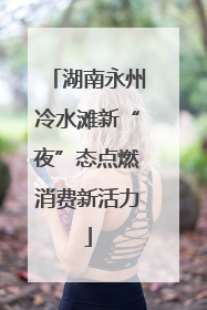 湖南永州冷水滩新“夜”态点燃消费新活力