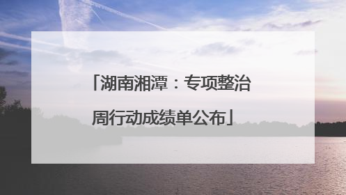 湖南湘潭：专项整治周行动成绩单公布