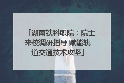湖南铁科职院：院士来校调研指导 赋能轨道交通技术攻坚