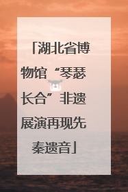 湖北省博物馆“琴瑟长合”非遗展演再现先秦遗音
