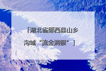 湖北省郧西县山乡沟域“流金淌银”