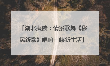 湖北夷陵：情景歌舞《移民新歌》唱响三峡新生活