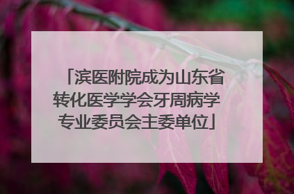 滨医附院成为山东省转化医学学会牙周病学专业委员会主委单位