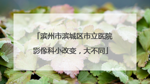 滨州市滨城区市立医院影像科小改变，大不同