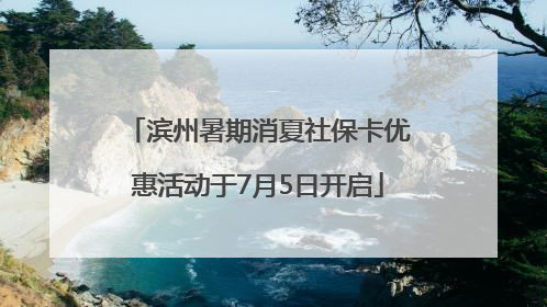 滨州暑期消夏社保卡优惠活动于7月5日开启