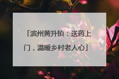 滨州黄升镇：送药上门，温暖乡村老人心