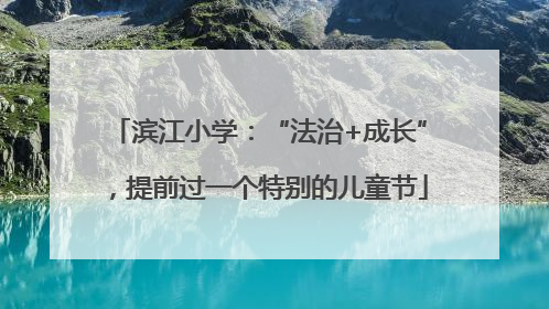 滨江小学：“法治+成长”，提前过一个特别的儿童节