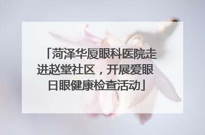 菏泽华厦眼科医院走进赵堂社区，开展爱眼日眼健康检查活动