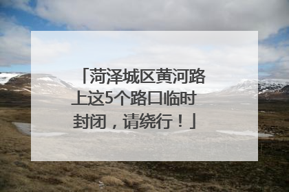 菏泽城区黄河路上这5个路口临时封闭，请绕行！