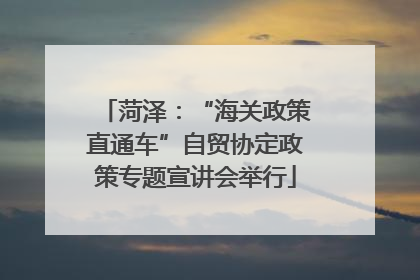 菏泽：“海关政策直通车”自贸协定政策专题宣讲会举行