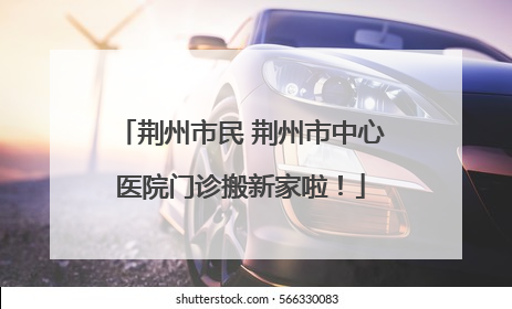 荆州市民 荆州市中心医院门诊搬新家啦！