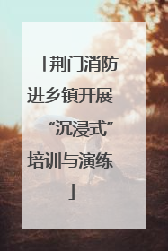 荆门消防进乡镇开展“沉浸式”培训与演练