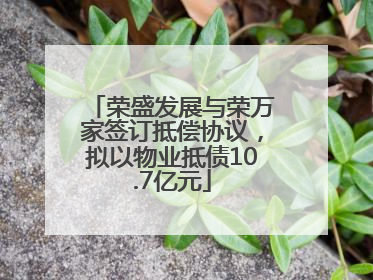 荣盛发展与荣万家签订抵偿协议，拟以物业抵债10.7亿元