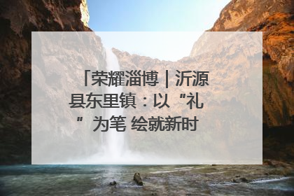 荣耀淄博｜沂源县东里镇：以“礼”为笔 绘就新时代乡风文明画卷