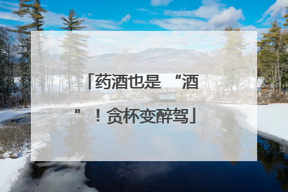 药酒也是 “酒”！贪杯变醉驾