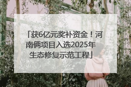 获6亿元奖补资金！河南俩项目入选2025年生态修复示范工程