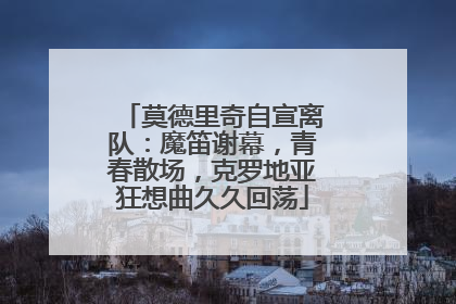 莫德里奇自宣离队：魔笛谢幕，青春散场，克罗地亚狂想曲久久回荡