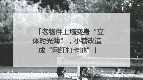 老物件上墙变身“立体时光簿”，小巷改造成“网红打卡地”