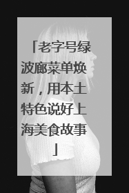 老字号绿波廊菜单焕新，用本土特色说好上海美食故事