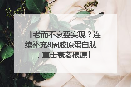 老而不衰要实现？连续补充8周胶原蛋白肽，直击衰老根源